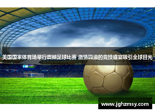 美国国家体育场举行震撼足球比赛 激情四溢的竞技盛宴吸引全球目光